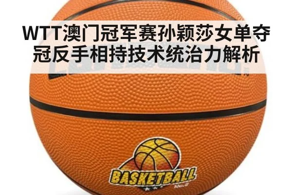 WTT澳门冠军赛孙颖莎女单夺冠反手相持技术统治力解析
