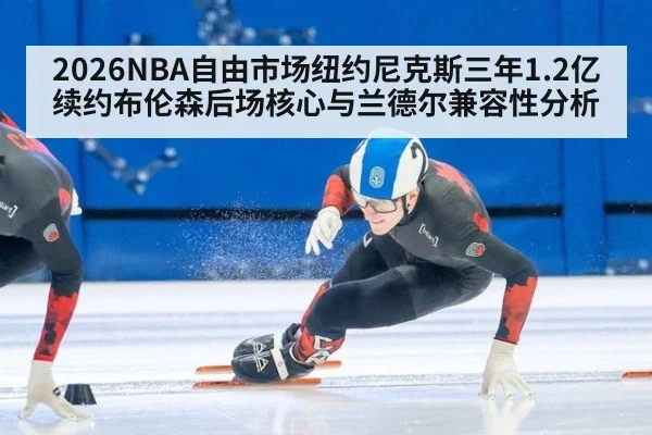 2026NBA自由市场纽约尼克斯三年1.2亿续约布伦森后场核心与兰德尔兼容性分析