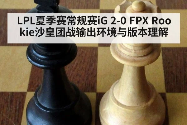 LPL夏季赛常规赛iG 2-0 FPX Rookie沙皇团战输出环境与版本理解