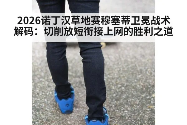 2026诺丁汉草地赛穆塞蒂卫冕战术解码：切削放短衔接上网的胜利之道