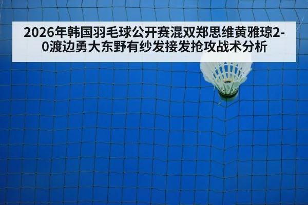 2026年韩国羽毛球公开赛混双郑思维黄雅琼2-0渡边勇大东野有纱发接发抢攻战术分析