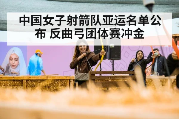 中国女子射箭队亚运名单公布 反曲弓团体赛冲金
