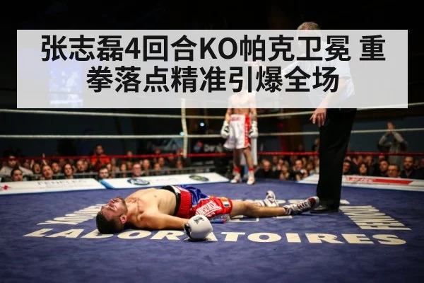 张志磊4回合KO帕克卫冕 重拳落点精准引爆全场