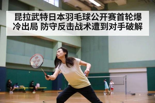 昆拉武特日本羽毛球公开赛首轮爆冷出局 防守反击战术遭到对手破解