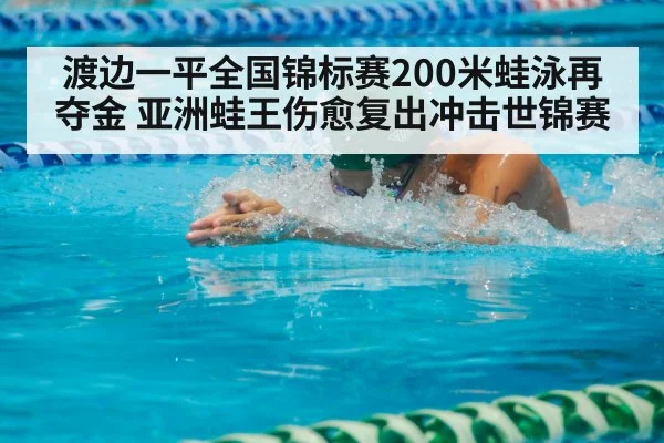 渡边一平全国锦标赛200米蛙泳再夺金 亚洲蛙王伤愈复出冲击世锦赛