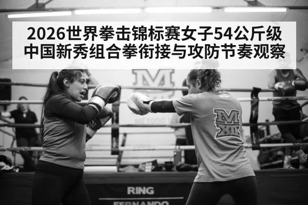 2026世界拳击锦标赛女子54公斤级中国新秀组合拳衔接与攻防节奏观察