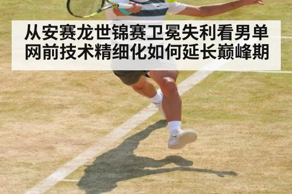 从安赛龙世锦赛卫冕失利看男单网前技术精细化如何延长巅峰期