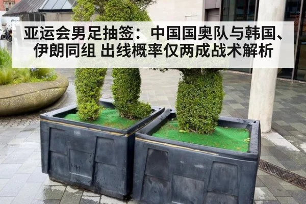 亚运会男足抽签:中国国奥队与韩国、伊朗同组 出线概率仅两成战术解析