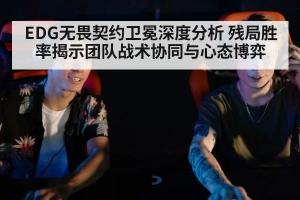 EDG无畏契约卫冕深度分析 残局胜率揭示团队战术协同与心态博弈