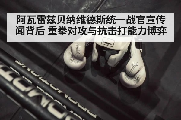 阿瓦雷兹贝纳维德斯统一战官宣传闻背后 重拳对攻与抗击打能力博弈