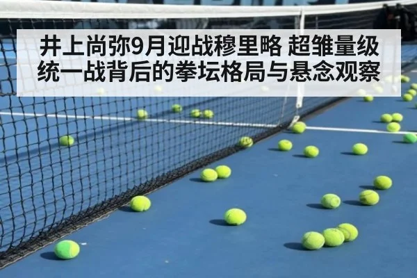 井上尚弥9月迎战穆里略 超雏量级统一战背后的拳坛格局与悬念观察