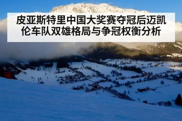 皮亚斯特里中国大奖赛夺冠后迈凯伦车队双雄格局与争冠权衡分析