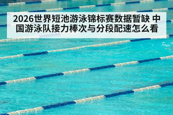 2026世界短池游泳锦标赛数据暂缺 中国游泳队接力棒次与分段配速怎么看